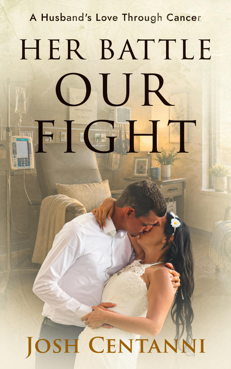 Her Battle Our Fight by Josh Centanni – Book Cover Book cover for "Her Battle Our Fight: A Husband's Love Through Cancer" by Josh Centanni, featuring an overlaid image of a bride and groom kissing, set against the background of a hospital room with medical equipment.